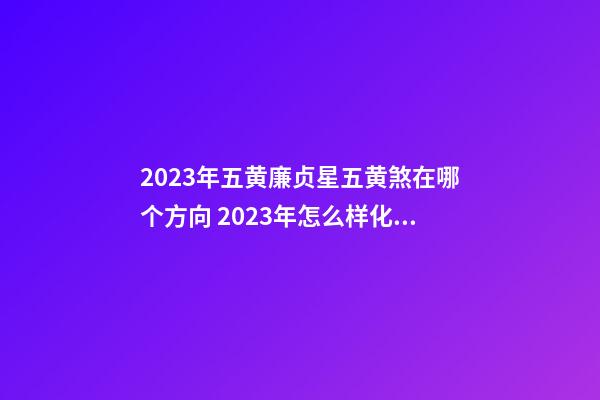 2023年五黄廉贞星五黄煞在哪个方向 2023年怎么样化解凶灾、祸患
